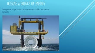 OCEANS A SOURCE OF ENERGY
Energy can be produced from sea waves, tides and ocean
currents.
 