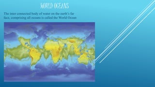 WORLD OCEANS
The inter connected body of water on the earth’s far
face, comprising all oceans is called the World Ocean
 