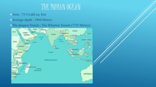 THE INDIAN OCEAN
Area : 73.4 Lakh sq. Km
Average depth : 3960 Metres
The deepest Trench : The Wharton Trench (7725 Metres)
 