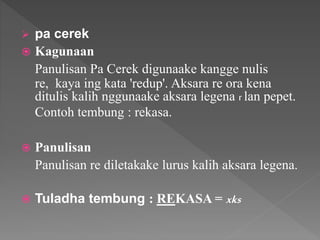  pa cerek
 Kagunaan
Panulisan Pa Cerek digunaake kangge nulis
re, kaya ing kata 'redup'. Aksara re ora kena
ditulis kalih nggunaake aksara legena r lan pepet.
Contoh tembung : rekasa.
 Panulisan
Panulisan re diletakake lurus kalih aksara legena.
 Tuladha tembung : REKASA = xks
 