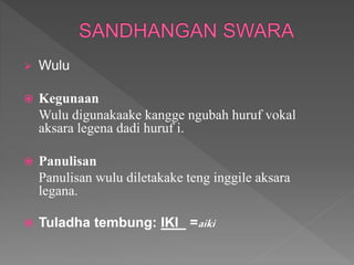  Wulu
 Kegunaan
Wulu digunakaake kangge ngubah huruf vokal
aksara legena dadi huruf i.
 Panulisan
Panulisan wulu diletakake teng inggile aksara
legana.
 Tuladha tembung: IKI =aiki
 