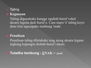  Taling
 Kegunaan
Taling digunakake kangge ngubah huruf vokal
aksara legena dadi huruf e. Cara maos 'e' taling koyo
dene kita ngucapake tembung 'enak'.
 Penulisan
Penulisan taling diletakake teng ajeng aksara legana
ingkang kepengin diobah huruf vokale.
 Tuladha tembung : ENAK = [ank
 