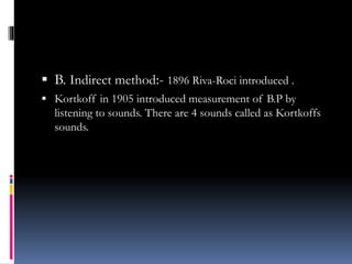  B. Indirect method:- 1896 Riva-Roci introduced .
 Kortkoff in 1905 introduced measurement of B.P by
listening to sounds. There are 4 sounds called as Kortkoffs
sounds.
 