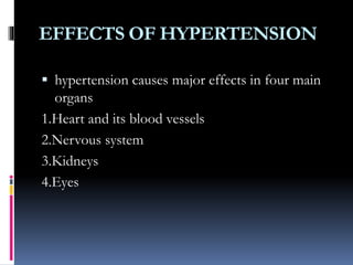 EFFECTS OF HYPERTENSION
 hypertension causes major effects in four main
organs
1.Heart and its blood vessels
2.Nervous system
3.Kidneys
4.Eyes
 