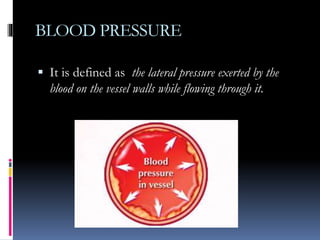 BLOOD PRESSURE
 It is defined as the lateral pressure exerted by the
blood on the vessel walls while flowing through it.
 