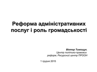 Реформа адміністративнихРеформа адміністративних
послуг і роль громадськостіпослуг і роль громадськості
Віктор Тимощук,
Центр політико-правових
реформ, Ресурсний центр ПРООН
1 грудня 2015
 