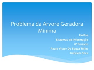 Problema da Arvore Geradora
Mínima
Unifoa
Sistemas de Informação
8º Período
Paulo Victor De Souza Telles
Gabriela Silva
 