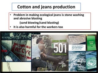 Cotton and jeans production
• Problem in making ecological jeans is stone washing
and abrasive blasting
(sand blowing/sand blasting)
• It is also harmful for the workers too
 
