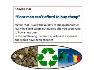 A saying that
means that usually the quality of cheap products is
really bad so it wears out quickly and you soon have
to buy a new one.
In the end buying the more quality and expensive
one would have been cheaper.
 