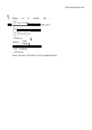Cbse-spot.blogspot.com
28. Radius (r) of metallic ball =
Volume of metallic ball =
Mass = Density × Volume
= (8.9 × 38.808) g
= 345.3912 g
Hence, the mass of the ball is 345.39 g (approximately).
 