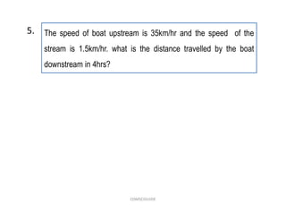 The speed of boat upstream is 35km/hr and the speed of the
stream is 1.5km/hr. what is the distance travelled by the boat
downstream in 4hrs?
5.
COMSCIGUIDE
 