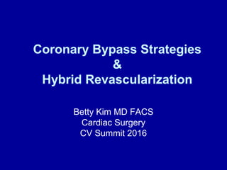 Coronary Bypass Strategies
&
Hybrid Revascularization
Betty Kim MD FACS
Cardiac Surgery
CV Summit 2016
 