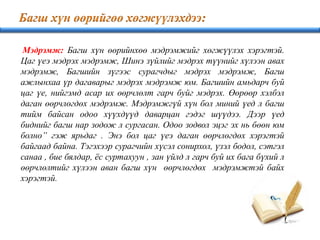 Мэдрэмж: Багш хүн өөрийнхөө мэдрэмжийг хөгжүүлэх хэрэгтэй.
Цаг үеэ мэдрэх мэдрэмж, Шинэ зүйлийг мэдрэх түүнийг хүлээн авах
мэдрэмж, Багшийн зүгээс сурагчдыг мэдрэх мэдрэмж, Багш
ажлынхаа үр дагаварыг мэдрэх мэдрэмж юм. Багшийн амьдарч буй
цаг үе, нийгэмд асар их өөрчлөлт гарч буйг мэдрэх. Өөрөөр хэлбэл
даган өөрчлөгдөх мэдрэмж. Мэдрэмжгүй хүн бол миний үед л багш
тийм байсан одоо хүүхдүүд даварцан гэдэг шүүдээ. Дээр үед
биднийг багш нар зодож л сургасан. Одоо зодвол эцэг эх нь бөөн юм
болно” гэж ярьдаг . Энэ бол цаг үеэ даган өөрчлөгдөх хэрэгтэй
байгаад байна. Тэгэхээр сурагчийн хүсэл сонирхол, үзэл бодол, сэтгэл
санаа , бие бялдар, ёс суртахуун , зан үйлд л гарч буй их бага бүхий л
өөрчлөлтийг хүлээн аван багш хүн өөрчлөгдөх мэдрэмжтэй байх
хэрэгтэй.
 