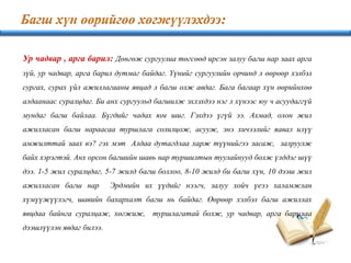 Ур чадвар , арга барил: Дөнгөж сургуулиа төгсөөд ирсэн залуу багш нар заах арга
зүй, ур чадвар, арга барил дутмаг байдаг. Үүнийг сургуулийн орчинд л өөрөөр хэлбэл
сургах, сурах үйл ажиллагааны явцад л багш олж авдаг. Бага багаар хүн өөрийнхөө
алдаанаас суралцдаг. Би анх сургуульд багшилж эхлэхдээ нэг л хүнээс юу ч асуудаггүй
мундаг багш байлаа. Бүгдийг чадах юм шиг. Гэхдээ үгүй ээ. Ахмад, олон жил
ажилласан багш нараасаа туршлага солилцож, асууж, энэ хичээлийг яавал илүү
амжилттай заах вэ? гэх мэт Алдаа дутагдлаа харж түүнийгээ засаж, залруулж
байх хэрэгтэй. Анх орсон багшийн шавь нар туршилтын туулайнууд болж үлддэг шүү
дээ. 1-5 жил суралцдаг, 5-7 жилд багш боллоо, 8-10 жилд би багш хүн, 10 дээш жил
ажилласан багш нар Эрдмийн их үүдийг нээгч, залуу хойч үеээ халамжлан
хүмүүжүүлэгч, шавийн бахархалт багш нь байдаг. Өөрөөр хэлбэл багш ажиллах
явцдаа байнга суралцаж, хөгжиж, туршлагатай болж, ур чадвар, арга барилаа
дээшлүүлэн явдаг билээ.
 