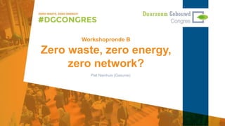 Workshopronde B
Zero waste, zero energy,
zero network?
Piet Nienhuis (Gasunie)
 