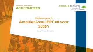 Workshopronde B
Ambitieniveau EPC=0 voor
2020?
Hans Mascini (Strikolith)
 