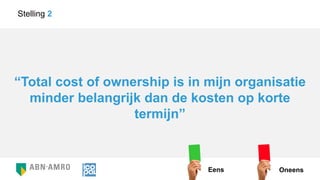 “Total cost of ownership is in mijn organisatie
minder belangrijk dan de kosten op korte
termijn”
Stelling 2
Eens Oneens
 