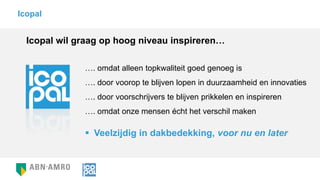 …. omdat alleen topkwaliteit goed genoeg is
…. door voorop te blijven lopen in duurzaamheid en innovaties
…. door voorschrijvers te blijven prikkelen en inspireren
…. omdat onze mensen écht het verschil maken
Icopal
Icopal wil graag op hoog niveau inspireren…
 Veelzijdig in dakbedekking, voor nu en later
 