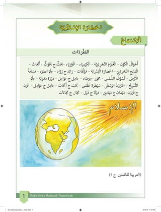 1 Buku Siswa Madrasah Tsanawiyah
ُ‫اع‬ َ‫م‬ ‫ت‬� ْ‫س‬ِ
ْ
‫ال‬
‫ات‬ َ‫د‬ َ‫ر‬
ْ
‫ف‬ ُ‫امل‬
– ‫اث‬َ ْ‫ب‬�
َ
‫أ‬ :
ٌ
‫ث‬ ْ‫و‬ُ ُ‫ب‬� ‫ج‬
ٌ
‫ث‬ْ َ‫ب‬�– ‫ء‬ َ‫ي‬�ِ
‫ز‬ ْ‫ي‬�ِ‫ف‬
ْ
‫ال‬ – ‫اء‬َ‫ي‬ ِ‫م‬ْ‫ي‬ِ‫ك‬
ْ
‫ال‬ – ‫ة‬َّ‫ي‬ِ‫ب‬ْ‫ي‬ ِ‫ر‬ ْ‫ج‬َّ‫الت‬ ُ‫م‬ ْ‫و‬
ُ
‫ل‬ ُ‫ع‬
ْ
‫ال‬ – ‫ن‬ْ‫و‬
َ
‫ك‬
ْ
‫ال‬
ُ
‫ال‬َ‫و‬ ْ‫ح‬
َ
‫أ‬
ُ
‫ة‬
َ
‫اف‬ َ‫س‬ َ‫م‬ – ‫ء‬ْ‫و‬ َ‫الض‬ ُ ْ
‫ل‬ ِ‫ع‬ – ‫اد‬َّ‫و‬ ُ‫ر‬ ‫ج‬ ‫د‬ِ‫ئ‬‫ا‬ َ‫ر‬ – ‫ات‬
َ
‫ف‬
َّ
‫ل‬َ‫ؤ‬ ُ‫م‬ – ‫ة‬َّ‫ي‬ ِ
َ‫ش‬�َ‫ب‬
ْ
‫ال‬ ‫ة‬ َ‫ار‬ َ‫ض‬َْ
‫ال‬ – ّ‫ي‬ ِ‫ب‬�ْ‫ي‬ ِ‫ر‬ ْ‫ج‬َّ‫الت‬ ‫ج‬َ ْ‫ن‬� َ ْ
‫ال‬
ُ ْ
‫ل‬ ِ‫ع‬ – ‫ة‬َّ‫ي‬ ِ‫و‬ َ‫م‬َ‫د‬ ‫ة‬ َ‫ر‬ ْ‫و‬َ‫د‬ – ‫ل‬ ِ‫ام‬َ‫و‬َ‫ع‬ ‫ج‬ ‫ل‬ ِ‫ام‬َ‫ع‬ – ‫اد‬ َ‫ص‬ْ‫ر‬ ِ‫–م‬ ‫ر‬ َ‫و‬ْ ِ‫م‬ – ِ‫س‬ ْ‫م‬
َّ
‫الش‬
ُ
‫ف‬ ْ‫و‬ ُ‫س‬
ُ
‫ك‬ – ِ‫ض‬ْ‫ر‬
َ‫أ‬
‫ال‬
‫ن‬ْ‫ر‬
َ
‫ق‬ – ‫ل‬ ِ‫ام‬َ‫و‬َ‫ع‬ ‫ج‬ ‫ل‬ ِ‫ام‬َ‫ع‬ – ‫اث‬َ ْ‫ب‬�
َ
‫أ‬ ‫ج‬ ‫ث‬ْ َ‫ب‬� – َ‫م‬
ْ
‫ظ‬ُ‫ع‬ ‫ة‬ َ‫ر‬
َ
‫ط‬ْ‫ي‬ َ‫س‬ –
َ
‫ط‬ ْ‫س‬ُ‫الو‬
ُ
‫ن‬ْ‫و‬ ُ‫ر‬
ُ
‫الق‬ –
ْ‫ي‬�ِ
ْ‫ش‬�
َّ
‫الت‬
‫ت‬
َ
‫اال‬َ‫ج‬
َ
‫م‬ ‫ج‬ ‫ال‬َ‫ج‬
َ
‫م‬ – ‫ل‬َ‫و‬ُ‫د‬ ‫ج‬ ‫ة‬ َ
‫ل‬ ْ‫و‬َ‫د‬ – ‫ن‬ ْ‫ي‬� ِ‫اد‬َ‫ي‬ َ‫م‬ ‫ج‬ ‫ان‬ َ‫د‬ْ‫ي‬ َ‫م‬ –‫ن‬ْ‫و‬ ُ‫ر‬
ُ
‫ق‬ ‫ج‬
‫ة‬ َّ‫ي‬ ِ‫م‬
َ
‫ال‬ ْ‫س‬‫إ‬‫ال‬ ‫ة‬ َ‫ار‬ َ‫ض‬َ‫احل‬
)6 ‫ج‬ ‫ن‬ ‫ي‬�‫للناشئ‬ ‫(العربية‬
bhs arab siswa klas 9__revisi.indd 1 6/16/16 7:12 PM
 