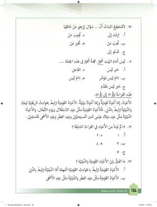 104Bahasa Arab - Kelas IX
19.	‫ا‬َ ِ‫ق‬�ِ‫ل‬‫ا‬
َ
‫خ‬ ْ‫ن‬َ‫ع‬ َ ْ‫ي‬� ِ‫ه‬َ ْ‫ب‬�ِ‫إ‬ ِ‫ال‬َ‫ؤ‬ ُ‫س‬ ...
ْ
‫ن‬
َ
‫أ‬ ُ‫ات‬َ‫ب‬َ‫الن‬ ُ‫ع‬ْ‫ي‬ِ‫ط‬َ‫ت‬ ْ‫س‬
َ
‫ت‬
َ
‫ال‬
ْ‫ن‬َ‫ع‬ َ‫ب‬ْ‫ي‬ ِ‫ج‬
ُ‫ت‬
� .‫د‬ 			
َ
‫ل‬ِ‫إ‬ َ‫د‬
َ
‫ش‬ْ ُ‫ت‬� 	.‫أ‬
ْ‫ن‬َ‫ع‬ َ
ِ‫ب‬�ْ‫خ‬ ُ‫ت‬
� .‫ه‬ 			ْ‫ن‬َ‫ع‬ َّ‫ب‬ ِ
ُ‫ت‬
�	.‫ب‬
َ
‫ل‬ِ‫إ‬ ‫و‬ُ‫ع‬ ْ‫د‬
َ
‫ت‬ 	.‫ج‬
20.	.... ِ‫ة‬ َ
‫ل‬ ْ‫م‬ُ‫لج‬‫ا‬ ِ‫ه‬ ِ‫ذ‬َ‫ه‬ ِ
‫ف‬
� ٌ‫ر‬ َ‫ج‬
َ‫ش‬
�
ُ
‫ة‬َ ِ
َ
‫ك‬ . ٌ‫ر‬ َ‫ج‬
َ‫ش‬
� ِ‫ت‬ْ‫ي‬َ‫الب‬ َ‫ام‬ َ‫م‬
َ
‫أ‬ َ‫س‬ْ‫ي‬
َ
‫ل‬
‫ل‬ ِ‫اع‬
َ
‫الف‬ .‫د‬ 			َ‫س‬ْ‫ي‬
َ
‫ل‬ َ‫ب‬�
َ
‫خ‬ 	.‫أ‬
َ‫س‬ْ‫ي‬
َ
‫ل‬ ُ ْ‫س‬ِ‫ا‬ .‫ه‬ 		‫ر‬
َّ
‫خ‬َ‫ؤ‬ ُ‫م‬ َ‫س‬ْ‫ي‬
َ
‫ل‬ ُ ْ‫س‬ِ‫	ا‬ .‫ب‬
‫م‬ َّ‫د‬
َ
‫ق‬ ُ‫م‬ َ‫س‬ْ‫ي‬
َ
‫ل‬ َ‫ب‬�
َ
‫خ‬ .‫ج‬
.42 ِ
ْ‫ق‬
�َ‫ر‬ َ‫ىل‬ِ‫إ‬ 12 ِ
ْ‫ق‬
�َ‫ر‬ِ‫ل‬
ُ
‫ة‬َ‫اء‬ َ‫ر‬ِ‫الق‬ ِ‫ه‬ ِ‫ذ‬َ‫ه‬
.ٍ‫ة‬ َّ‫م‬ ِ
ُ‫م‬ ٍ‫ة‬َّ‫ي‬ ِ‫خ‬ ْ‫ي‬� ِ‫ر‬ َ‫ت‬�
َ
‫ث‬ ِ‫اد‬َ‫و‬َ ِ‫ب‬�
ُ
‫ط‬ ِ‫ب‬
َ
‫ت‬ْ َ‫ت‬�
ُ
‫ة‬َّ‫ي‬ ِ‫م‬ْ‫و‬
َ
‫الق‬ ُ‫اد‬َ‫ي‬ْ‫ع‬
َ‫أ‬
‫ال‬ .
ٌ
‫ة‬َّ‫ي‬ِ‫ن‬ْ‫ي‬ ِ‫د‬ ٌ‫اد‬َ‫ي‬ْ‫ع‬
َ
‫أ‬ ‫ا‬ َّ‫م‬ِ‫إ‬ َ‫و‬
ٌ
‫ة‬َّ‫ي‬ ِ‫م‬ْ‫و‬
َ
‫ق‬ ٌ‫اد‬َ‫ي‬ْ‫ع‬
َ
‫أ‬ ‫ا‬ َّ‫م‬ِ‫إ‬ ،ُ‫اد‬َ‫ي‬ْ‫ع‬
َ‫أ‬
‫ال‬
ُ‫د‬
َ
‫يا‬ْ‫ع‬
َ‫أ‬
‫ال‬َ‫و‬ . ِ‫ال‬
َ
‫ط‬ْ‫ب‬
َ‫أ‬
‫ال‬ ِ‫م‬ ْ‫و‬َ‫ي‬ َ‫و‬ ِ‫ل‬
َ
‫ال‬
ْ
‫ق‬ِ‫ت‬ ْ‫س‬ِ‫اال‬ ِ‫د‬ْ‫ي‬ ِ‫ع‬
ُ
‫ل‬
ْ
‫ث‬ ِ‫م‬
ُ
‫ة‬َّ‫ي‬ ِ‫م‬ْ‫و‬
َ
‫الق‬ ُ‫اد‬َ‫ي‬ْ‫ع‬
َ‫أ‬
‫ل‬
ْ
‫ا‬
َ
‫ف‬ . ِ
‫ن‬ ْ‫ي‬� ِّ‫لد‬ ِ‫ب‬�
ُ
‫ط‬ ِ‫ب‬
َ
‫ت‬ْ َ‫ت‬�
ُ
‫ة‬َّ‫ي‬ِ‫ن‬ْ‫ي‬ ِّ‫الد‬َ‫و‬
. َ‫ن‬ ْ‫ي‬� ِ ِ‫ل‬ ْ‫س‬ ُ ْ
‫ل‬ِ‫ل‬ َ ْ‫ض‬�
َ‫أ‬
‫ال‬ ِ‫د‬ْ‫ي‬ ِ‫ع‬َ‫و‬ ِ‫ر‬
ْ
‫ط‬ِ‫الف‬ ِ‫د‬ْ‫ي‬ ِ‫ع‬َ‫و‬ َ‫ن‬ ْ‫ي‬�ِّ‫ي‬ ِ‫ح‬ْ‫ي‬ ِ‫س‬ َ ْ
‫ال‬ ‫ى‬ َ‫د‬
َ
‫ل‬ َ‫س‬ْ‫ي‬ ِ‫ع‬ ِ‫د‬
َ
‫ال‬ْ‫ي‬ ِ‫م‬ ِ‫د‬ْ‫ي‬ ِ‫ع‬
ُ
‫ل‬
ْ
‫ث‬ ِ‫م‬
ُ
‫ة‬َّ‫ي‬ِ‫ن‬ْ‫ي‬ ِّ‫الد‬
21.	‫؟‬ ِ‫ة‬
َ
‫ق‬ِ‫اب‬ َّ‫الس‬ ِ‫ة‬َ‫اء‬ َ‫ر‬ِ‫الق‬ ‫ي‬ ِ
‫ف‬
� ِ‫اد‬َ‫ي‬ْ‫ع‬
َ‫أ‬
‫ال‬ َ‫ن‬ ِ‫م‬
ً
‫عا‬ْ‫و‬
َ
‫ن‬
َ
‫21.ك‬
2 .‫د‬ 		1 	.‫أ‬
	4 .‫ه‬ 		3 	.‫ب‬
5 	.‫ج‬
22.	‫؟‬ ِ‫ة‬َّ‫ي‬ِ‫ن‬ْ‫ي‬ ِّ‫الد‬َ‫و‬ ِ‫ة‬َّ‫ي‬ ِ‫م‬ْ‫و‬
َ
‫الق‬ ِ‫اد‬َ‫ي‬ْ‫ع‬
َ‫أ‬
‫ال‬ َ‫ن‬ ْ‫ي‬�َ‫ب‬
ُ
‫ق‬ْ‫ر‬
َ
‫الف‬ ‫ا‬ َ‫م‬
	ِ
‫ن‬ ْ‫ي‬� ِّ‫لد‬ ِ‫ب‬�
ُ
‫ط‬ ِ‫ب‬
َ
‫ت‬ْ َ‫ت‬�
ُ
‫ة‬َّ‫ي‬ِ‫ن‬ْ‫ي‬ ِّ‫الد‬ ‫ا‬ َّ‫م‬
َ
‫أ‬ ِ‫ة‬ َّ‫م‬ ِ‫ه‬ ُ ْ
‫ال‬ ِ‫ة‬َّ‫ي‬ ِ‫م‬ْ‫و‬
َ
‫الق‬ ِ‫ث‬ ِ‫اد‬َ‫و‬َ‫حل‬ ِ‫ب‬�
ُ
‫ط‬ ِ‫ب‬
َ
‫ت‬ْ َ‫ت‬�
ُ
‫ة‬َّ‫ي‬ ِ‫م‬ْ‫و‬
َ
‫الق‬ ُ‫اد‬َ‫ي‬ْ‫ع‬
َ‫أ‬
‫ال‬ 	.‫أ‬
	 َ ْ‫ض‬�
َ‫أ‬
‫ال‬ ِ‫د‬ْ‫ي‬ ِ‫ع‬
ُ
‫ل‬
ْ
‫ث‬ ِ‫م‬
ُ
‫ة‬َّ‫ي‬ِ‫ن‬ْ‫ي‬ ِّ‫الد‬َ‫و‬ ِ‫ر‬
ْ
‫ط‬ِ‫الف‬ ِ‫د‬ْ‫ي‬ ِ‫ع‬
ُ
‫ل‬
ْ
‫ث‬ ِ‫م‬
ُ
‫ة‬َّ‫ي‬ ِ‫م‬ْ‫و‬
َ
‫الق‬ ُ‫اد‬َ‫ي‬ْ‫ع‬
َ‫أ‬
‫ال‬ 	.‫ب‬
bhs arab siswa klas 9__revisi.indd 104 6/16/16 7:12 PM
 