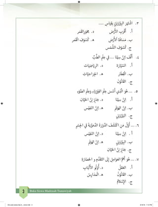 3 Buku Siswa Madrasah Tsanawiyah
.... ِ‫اس‬َ‫ي‬ِ‫ق‬ِ‫ب‬ ّ‫ي‬ ِ
‫ن‬� ْ‫و‬ُ ْ‫ي‬� ِ‫الب‬ َ‫ر‬َ َ‫ت‬�
ْ
‫اش‬ 	.3
‫ر‬ َ‫م‬
َ
‫الق‬ِ‫ر‬ َ‫و‬ْ ِ‫م‬ .‫د‬ 		‫ض‬ْ‫ر‬
َ‫أ‬
‫ال‬ ِ‫ب‬َ‫ر‬
ْ
‫ق‬
َ
‫أ‬ 	.‫أ‬
‫ر‬ َ‫م‬
َ
‫ق‬
ْ
‫ال‬ ِ‫ف‬ ْ‫و‬ ُ‫س‬
ُ
‫ك‬ .‫ه‬ 		ِ‫ض‬ْ‫ر‬
َ‫أ‬
‫ل‬
ْ
‫ا‬ ِ‫ة‬
َ
‫اف‬ َ‫س‬ َ‫م‬ 	.‫ب‬
‫س‬ ْ‫م‬
َّ
‫الش‬ ِ‫ف‬ ْ‫و‬ ُ‫س‬
ُ
‫ك‬ 	.‫ج‬
ِّ‫ب‬
ِّ
‫الط‬ ِ
ْ
‫ل‬ ِ‫ع‬ ‫ي‬
‫ف‬
� ... ‫ا‬َ‫ن‬ْ‫ي‬ ِ‫س‬ ُ‫ن‬ ْ‫ب‬�ِ‫ا‬
َ
‫ف‬
َّ
‫ل‬
َ
‫أ‬ 	.4
‫ات‬َ‫ي‬ ِ‫ض‬ َ‫ي‬� ِ‫الر‬ .‫د‬ 		‫ة‬ َ‫ار‬َّ‫ي‬ َّ‫الس‬ 	.‫أ‬
ِ‫ات‬َّ‫ي‬ ِ‫اح‬ َ‫ر‬ ِ‫لج‬‫ا‬ .‫ه‬ 		‫ار‬
َ
‫ط‬ِ‫ق‬
ْ
‫ال‬ 	.‫ب‬
َ
‫ن‬ْ‫و‬
ُ
‫ان‬
َ
‫الق‬ 	.‫ج‬
ِ‫ء‬ْ‫و‬ َّ‫الض‬ َ ْ
‫ل‬ ِ‫ع‬َ‫و‬ ِ‫ء‬ َ‫ي‬�ِ
‫ز‬ ْ‫ي‬�ِ‫الف‬ َ ْ
‫ل‬ ِ‫ع‬ َ‫س‬ َّ‫س‬
َ
‫أ‬ ‫ي‬ ِ‫ذ‬
َّ
‫ال‬ َ‫و‬ُ‫ه‬ ... 	.5
ِ‫ان‬َّ‫ي‬َ‫احل‬ ُ‫ن‬ ْ‫ب‬� ُ
ِ‫ب‬�‫ا‬ َ‫ج‬ .‫د‬ 		‫ا‬َ‫ن‬ْ‫ي‬ ِ‫س‬ ُ‫ن‬ ْ‫ب‬�ِ‫ا‬	.‫أ‬
‫س‬ْ‫ي‬ِ‫ف‬َ‫الن‬ ُ‫ن‬ ْ‫ب‬�ِ‫ا‬ .‫ه‬ 		
َ‫ث‬�ْ‫ي‬َ‫اهل‬ ُ‫ن‬ ْ‫ب‬�ِ‫ا‬ 	.‫ب‬
‫ي‬ ِ
‫ن‬� ْ‫و‬ُ ْ‫ي‬�َ‫الب‬ 	.‫ج‬
ِ
ْ‫س‬ ِ‫لج‬‫ا‬ ‫ي‬
‫ف‬
�
َ
‫ة‬َ‫ي‬ ِّ‫و‬ َ‫م‬ َّ‫الد‬
َ
‫ة‬ َ‫ر‬ ْ‫و‬ َّ‫الد‬
َ
‫ف‬
َ
‫ش‬
َ
‫ت‬
ْ
‫اك‬ ِ‫ن‬ َ‫م‬
ُ
‫ل‬َّ‫و‬
َ
‫أ‬ ... .6
‫س‬ْ‫ي‬ِ‫ف‬َ‫الن‬ ُ‫ن‬ ْ‫ب‬�ِ‫ا‬ .‫د‬ 		‫ا‬َ‫ن‬ْ‫ي‬ ِ‫س‬ ُ‫ن‬ ْ‫ب‬�ِ‫ا‬ 	. ‫أ‬
َ‫ث‬�ْ‫ي‬َ‫اهل‬ ُ‫ن‬ ْ‫ب‬�ِ‫ا‬ .‫ه‬ 		‫ي‬ ِ
‫ن‬� ْ‫و‬ُ ْ‫ي‬� ِ‫الب‬ 	.‫ب‬
ِ‫ان‬َّ‫ي‬َ‫احل‬ ُ‫ن‬ ْ‫ب‬� ُ
ِ‫ب‬�‫ا‬ َ‫ج‬ 	.‫ج‬
ِ‫ة‬ َ‫ار‬ َ‫ض‬َ‫احل‬ ‫و‬ ِ‫م‬ ُّ‫د‬
َ
‫ق‬َ‫الت‬
َ
‫ل‬ِ‫إ‬ ِ‫ل‬ ِ‫ام‬َ‫و‬ َ‫الع‬ ُّ َ
‫ه‬
َ
‫أ‬ َ‫و‬ُ‫ه‬ ... .7
ِ‫اب‬َ‫ب‬
ْ
‫ل‬
َ‫أ‬
‫ال‬ ‫و‬
ُ
‫ل‬ ْ‫و‬
ُ
‫أ‬ .‫د‬ 		
ُ
‫قل‬ َ‫الع‬ 	.‫أ‬
ُ‫س‬ِ‫ار‬ َ‫د‬ َ ْ
‫ال‬ .‫ه‬ 		
ُ
‫ن‬ْ‫و‬
ُ
‫ان‬
َ
‫الق‬ 	.‫ب‬
ُ‫م‬
َ
‫ال‬ ْ‫س‬ِ‫إ‬‫ال‬ 	.‫ج‬
bhs arab siswa klas 9__revisi.indd 3 6/16/16 7:12 PM
 