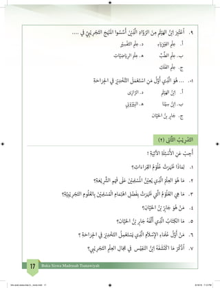 17 Buku Siswa Madrasah Tsanawiyah
.... ‫ي‬
‫ف‬
� َّ‫ي‬ ِ‫ب‬�ْ‫ي‬ ِ‫ر‬ ْ‫ج‬َ‫الت‬ َ‫ج‬َ ْ‫ن‬�
َ
‫ال‬ ‫وا‬ ُ‫س‬ َّ‫س‬
َ
‫أ‬ َ‫ن‬ ْ‫ي‬� ِ‫ذ‬
َّ
‫ال‬ ِ‫اد‬َّ‫و‬ ُ‫الر‬ َ‫ن‬ ِ‫م‬
َ‫ث‬�ْ‫ي‬َ‫اهل‬ ُ‫ن‬ ْ‫ب‬�ِ‫ا‬ َ
ِ‫ب‬�ُ‫ت‬ْ‫ع‬
ُ
‫ا‬ 	.9
ِ
ْ‫ي‬� ِ‫س‬
ْ
‫ف‬َ‫الت‬ ِ
ْ
‫ل‬ ِ‫ع‬ .‫د‬ 		ِ‫ء‬ َ‫ي‬�ِ
‫ز‬ ْ‫ي‬�ِ‫الف‬ ِ
ْ
‫ل‬ ِ‫ع‬ 	.‫أ‬
ِ‫ات‬َّ‫ي‬ ِ‫ض‬ َ‫ي‬� ِ‫الر‬ َ ْ
‫ل‬ ِ‫ع‬ .‫ه‬ 		ِّ‫ب‬
ِّ
‫الط‬ ِ
ْ
‫ل‬ ِ‫ع‬ 	.‫ب‬
	 ِ‫ك‬
َ
‫ل‬
َ
‫الف‬ ِ
ْ
‫ل‬ ِ‫ع‬ 	.‫ج‬
ِ‫ة‬ َ‫اح‬ َ‫ر‬ ِ‫لج‬‫ا‬ ‫ي‬
‫ف‬
� َ ْ‫ي‬� ِ‫د‬ ْ‫خ‬َّ‫الت‬
َ
‫ل‬ َ‫م‬ ْ‫ع‬َ‫ت‬ ْ‫اس‬ ِ‫ن‬ َ‫م‬
ُ
‫ل‬َّ‫و‬
َ
‫أ‬ ‫ي‬ ِ‫ذ‬
َّ
‫ال‬ َ‫و‬ُ‫ه‬ ... 	.01
‫ى‬ ِ‫از‬ َّ‫الر‬ .‫د‬ 		
َ‫ث‬�ْ‫ي‬َ‫اهل‬ ُ‫ن‬ ْ‫ب‬�ِ‫ا‬ 	.‫أ‬
‫ي‬ ِ
‫ن‬� ْ‫و‬ُ ْ‫ي‬� ِ‫الب‬ .‫ه‬ 		‫ا‬َ‫ن‬ْ‫ي‬ ِ‫س‬ ُ‫ن‬ ْ‫ب‬�ِ‫ا‬	.‫ب‬
	 ‫ان‬َّ‫ي‬َ‫احل‬ ُ‫ن‬ ‫ب‬� ِ‫ب‬�‫ا‬ َ‫ج‬ 	.‫ج‬
)2( ِ
‫ن‬�‫ا‬
َّ
‫الث‬ ُ‫ب‬ْ‫ي‬ ِ‫ر‬ ْ‫د‬َ‫الت‬
! ِ‫ة‬َ‫ي‬ِ‫ت‬
‫آ‬
‫ال‬ ِ‫ة‬ َ
‫ل‬ِ‫ئ‬ ْ‫س‬
َ‫أ‬
‫ال‬ ِ‫ن‬َ‫ع‬ ْ‫ب‬ ِ‫ج‬
َ
‫أ‬
‫؟‬ ِ‫ات‬َ‫اء‬ َ‫ر‬ِ‫الق‬ ُ‫م‬ ْ‫و‬
ُ
‫ل‬ُ‫ع‬ ْ‫ت‬َ‫ر‬ َ َ‫ظ‬� ‫ا‬
َ
‫اذ‬ َ ِ‫1.	ل‬
‫؟‬ِ‫ة‬ َ‫ع‬ْ‫ي‬ ِ
َّ‫ش‬�‫ال‬ ِ‫م‬ْ َ‫ف‬
�
َ
‫ل‬َ‫ع‬ َ‫ن‬ ْ‫ي‬� ِ ِ‫ل‬ ْ‫س‬
ُ
‫ال‬ ُ‫ن‬ ْ‫ي‬� ِ‫ع‬ُ‫ي‬ ‫ي‬ ِ‫ذ‬
َّ
‫ال‬ ُ ْ
‫ل‬ ِ‫الع‬ َ‫و‬ُ‫ه‬ ‫ا‬ َ‫م‬ 	.2
‫؟‬ِ‫ة‬َّ‫ي‬ِ‫ب‬ْ‫ي‬ ِ‫ر‬ ْ‫ج‬َ‫الت‬ ِ‫وم‬
ُ
‫ل‬ ُ‫لع‬ ِ‫ب‬� َ‫ن‬ ْ‫ي‬� ِ ِ‫ل‬ ْ‫س‬ ُ ْ
‫ال‬ ِ‫ام‬ َ‫م‬ِ‫ت‬�ْ‫اه‬ ِ‫ل‬ ْ‫ض‬
َ
‫ف‬ِ‫ب‬ ْ‫ت‬َ‫ر‬ َ َ‫ظ‬� ‫ي‬
‫ت‬�
َّ
‫ال‬ ُ‫م‬ ْ‫و‬
ُ
‫ل‬ ُ‫الع‬ َ‫ي‬ ِ‫ه‬ ‫ا‬ َ‫م‬ 	.3
‫؟‬ ِ‫ان‬َّ‫ي‬َ‫احل‬ ُ‫ن‬ ْ‫ب‬� ُ
ِ‫ب‬�‫ا‬ َ‫ج‬ َ‫و‬ُ‫ه‬ ْ‫ن‬ َ‫م‬ 	.4
‫ان؟‬َّ‫ي‬َ‫احل‬ ُ‫ن‬ ْ‫ب‬� ِ‫ب‬�‫ا‬ َ‫ج‬ ُ‫ه‬
َ
‫ف‬
َّ
‫ل‬
َ
‫أ‬ ‫ي‬ ِ‫ذ‬
َّ
‫ال‬ ُ‫اب‬َ‫ت‬ِ‫الك‬ ‫ا‬ َ‫م‬ 	.5
‫؟‬ ِ‫ة‬ َ‫اح‬ َ‫ر‬ ِ‫لج‬‫ا‬ ‫ي‬ ِ
‫ف‬
� َ ْ‫ي‬� ِ‫د‬ ْ‫خ‬َ‫الت‬
ُ
‫ل‬ ِ‫م‬ ْ‫ع‬َ‫ت‬ ْ‫س‬َ‫ي‬ ‫ي‬ ِ‫ذ‬
َّ
‫ال‬ ِ‫م‬
َ
‫ال‬ ْ‫س‬ِ‫إ‬‫ال‬ ِ‫اء‬ َ َ
‫ل‬ُ‫ع‬
ُ
‫ل‬َّ‫و‬
َ
‫أ‬ ْ‫ن‬ َ‫م‬ 	.6
‫؟‬ ‫ي‬ ِ‫ب‬�ْ‫ي‬ ِ‫ر‬ ْ‫ج‬َ‫الت‬ ِ
ْ
‫ل‬ ِ‫الع‬ ِ‫ال‬َ‫ج‬
َ
‫م‬ ‫ي‬
‫ف‬
� ‫س‬ْ‫ي‬ِ‫ف‬َ‫الن‬ ُ‫ن‬ ْ‫ب‬�ِ‫ا‬ ُ‫ه‬
َ
‫ف‬
َ
‫ش‬
َ
‫ت‬
ْ
‫اك‬ ‫ا‬ َ‫م‬ ْ‫ر‬
ُ
‫ك‬
ْ
‫ذ‬
ُ
‫ا‬ 	.7
bhs arab siswa klas 9__revisi.indd 17 6/16/16 7:12 PM
 