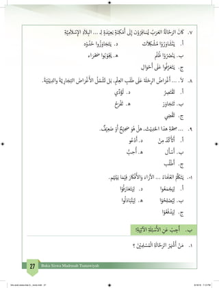 27 Buku Siswa Madrasah Tsanawiyah
7.	ِ‫ة‬َّ‫ي‬ ِ‫م‬
َ
‫ال‬ ْ‫س‬ِ‫إ‬‫ال‬ ِ‫د‬
َ
‫ال‬ ِ‫الب‬ ... ‫ـ‬ِ‫ل‬ ٍ‫ة‬ َ‫د‬ْ‫ي‬ ِ‫ع‬َ‫ب‬ ٍ‫ة‬َ‫ن‬ِ‫ك‬ ْ‫م‬
َ
‫أ‬
َ
‫ل‬ِ‫إ‬ ‫ن‬ْ‫و‬ ُ‫ر‬ِ‫اف‬ َ‫س‬ُ‫ي‬ ُ‫ب‬َ‫ر‬ َ‫الع‬
ُ‫ة‬ َ
‫ال‬ َّ‫ح‬َ‫الر‬
َ
‫ن‬
َ
‫ك‬
‫د‬ْ‫و‬ ُ‫د‬ ُ‫ح‬ ‫وا‬
ُ
‫ز‬ َ‫او‬ َ‫ج‬َ‫ت‬َ‫ي‬ .‫د‬ 		‫ت‬
َ
ِ‫ك‬
ْ
‫ش‬ ُ‫م‬ ‫ا‬ْ‫و‬ ُ‫ر‬ َ‫او‬
َ
‫ش‬
َ
‫ت‬َ‫ي‬ 	.‫أ‬
	‫ء‬‫ا‬ َ‫ر‬ ْ َ‫ص‬ ‫وا‬ُ‫ب‬ ْ‫و‬ُ‫ج‬
َ‫ي‬� .‫ه‬ 			
ْ
‫ل‬
ُ
‫ظ‬ ‫ا‬ْ‫و‬ ُ ُ‫ص‬ْ‫ن‬َ‫ي‬ 	.‫ب‬
	 ِ‫ال‬َ‫و‬ ْ‫ح‬
َ
‫أ‬
َ
‫ل‬َ‫ع‬ ‫وا‬
ُ
‫ف‬ َّ‫ر‬ َ‫ع‬َ‫ت‬َ‫ي‬ 	.‫ج‬
8.	.
َ
‫ة‬ّ‫ي‬ِ‫ن‬ْ‫ي‬ ِ‫والد‬
َ
‫ة‬ّ‫ي‬ ِ‫ار‬ َ‫ج‬ِ‫الت‬ َ‫اض‬ َ‫ر‬
ْ
‫غ‬
َ‫أ‬
‫ال‬
ُ
‫ل‬ ُ‫م‬
ْ
‫ش‬
َ
‫ت‬ ‫ل‬َ‫ب‬ ، ِ
ْ
‫ل‬ ِ‫الع‬ ِ‫ب‬
َ
‫ل‬
َ
‫ط‬
َ
‫ل‬َ‫ع‬ ‫ة‬ َ
‫ل‬ ْ‫ح‬ِ‫الر‬ ُ‫اض‬ َ‫ر‬
ْ
‫غ‬
َ
‫أ‬ ... .
َ
‫ال‬
‫ي‬ِّ‫د‬َ‫ؤ‬
ُ
‫ت‬ .‫د‬ 			ُ ِ‫ص‬َ‫ت‬
ْ
‫ق‬
َ
‫ت‬ 	.‫أ‬
	ُ‫ح‬َ‫ر‬
ْ
‫ف‬
َ
‫ت‬ .‫ه‬ 			‫ز‬ َ‫او‬ َ‫ج‬َ‫ت‬
َ
‫ت‬ 	.‫ب‬
	 ‫ي‬ ِ‫ض‬�
ْ
‫ق‬
َ
‫ت‬ 	.‫ج‬
9.	.
ٌ
‫ف‬ْ‫ي‬ ِ‫ع‬ َ‫ض‬ ْ‫و‬
َ
‫أ‬ ٌ‫ح‬ْ‫ي‬ ِ َ‫ص‬ َ‫و‬ُ‫ه‬
ْ
‫هل‬ ،‫ث‬ْ‫ي‬ ِ‫د‬َ‫احل‬ ‫هذا‬ ِ‫ة‬ َّ ِ‫ص‬ ...
	‫و‬ُ‫ع‬ْ‫د‬
َ
‫أ‬ .‫د‬ 		ْ‫ن‬ ِ‫م‬ ُ‫د‬
َّ
‫ك‬
َ‫أ‬ َ‫ت‬�
َ
‫أ‬ 	.‫أ‬
	 ُّ‫ب‬ ِ‫ح‬
ُ
‫أ‬ .‫ه‬ 		‫ل‬
َ
‫أ‬ ْ‫س‬
َ
‫أ‬	.‫ب‬
	‫ب‬
ُ
‫ل‬
ْ
‫ط‬
َ
‫أ‬ 	.‫ج‬
10.	.‫م‬ُ َ‫ن‬�ْ‫ي‬َ‫ب‬ ‫ا‬ َ‫م‬ْ‫ي‬�ِ‫ف‬ َ‫ر‬
َ
‫ك‬
ْ
‫ف‬
َ‫أ‬
‫ال‬َ‫و‬ َ‫اء‬ َ‫ر‬
‫آ‬
‫ال‬ ... ُ‫اء‬ َ َ
‫ل‬ ُ‫الع‬ ُ َّ َ
‫ك‬َ‫ت‬َ‫ي‬
‫ا‬ْ‫و‬
ُ
‫ف‬َ‫ار‬ َ‫ع‬َ‫ت‬َ‫ي‬ِ‫ل‬ .‫د‬ 		‫وا‬ ُ‫ع‬ َ‫م‬ ْ‫ج‬َ‫ي‬ِ‫ل‬ 	.‫أ‬
	‫ا‬‫و‬
ُ
‫ل‬َ‫اد‬َ‫ب‬
َ
‫ت‬َ‫ي‬ِ‫ل‬ .‫ه‬ 		‫ا‬ْ‫و‬ ُ‫ح‬ِ‫ل‬ ْ‫ص‬ُ‫ي‬ِ‫ل‬ 	.‫ب‬
‫ا‬ْ‫و‬ ُ‫ع‬
َ
‫ف‬ ْ‫د‬َ‫ي‬ِ‫ل‬ 	.‫ج‬
!ِ‫ة‬َ‫ي‬ِ‫ت‬
‫آ‬
‫ال‬ ِ‫ة‬ َ
‫ل‬ِ‫ئ‬ ْ‫س‬
َ‫أ‬
‫ال‬ ِ‫ن‬َ‫ع‬ ْ‫ب‬ ِ‫ج‬
َ
‫أ‬ 	.‫ب‬
‫؟‬ َ‫ن‬ ْ‫ي‬� ِ ِ‫ل‬ ْ‫س‬ ُ ْ
‫ال‬ ِ‫ة‬ َ
‫ال‬ َّ‫ح‬َ‫الر‬ ُ‫ر‬ َ ْ‫ش‬�
َ
‫أ‬ ْ‫ن‬ َ‫م‬ 	.1
bhs arab siswa klas 9__revisi.indd 27 6/16/16 7:12 PM
 