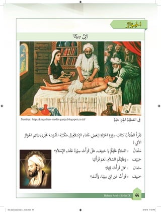 44Bahasa Arab - Kelas IX
ُ‫ار‬ َ‫ـو‬ ِ‫احل‬
‫ا‬َ‫ن‬ْ‫ي‬ ِ‫س‬ ُ‫ن‬ ْ‫ب‬�ِ‫ا‬
ِ‫ة‬َّ‫ي‬ َ‫اح‬ َ‫ر‬ ِ‫لج‬‫ا‬ ِ‫ة‬َّ‫ي‬ِ‫ل‬ َ‫م‬ َ‫الع‬ ِ
‫ف‬
�Sumber: http://keajaiban-medis-ganja.blogspot.co.id/
ُ‫ار‬َ‫و‬ِ‫احل‬ ‫م‬ُ َ‫ن‬�ْ‫ي‬َ‫ب‬ ‫ى‬ َ‫ر‬َ‫ج‬
َ‫ف‬
� ِ‫ة‬ َ‫س‬َ‫ر‬ ْ‫د‬
َ
‫ال‬ ِ‫ة‬َ‫ب‬َ‫ت‬
ْ
‫ك‬ َ‫م‬ ِ
‫ف‬
� ِ‫م‬
َ
‫ال‬ ْ‫س‬ِ‫إ‬‫ال‬ ِ‫اء‬ َ َ
‫ل‬ُ‫ع‬ ِ‫ض‬ ْ‫ع‬َ‫ب‬ِ‫ل‬ ِ‫اة‬َ‫ي‬َ‫احل‬ ِ‫ة‬َ ْ‫ي‬� ِ‫س‬ َ‫اب‬َ‫ت‬ِ‫ك‬ ُ‫ب‬
َّ
‫ال‬
ُ
‫الط‬
َ
‫أ‬ َ‫ر‬
َ
‫(ق‬
) ‫ي‬ ِ
‫ت‬�
‫آ‬
‫ال‬
‫م؟‬
َ
‫ال‬ ْ‫س‬ِ‫إ‬‫ال‬ ِ‫اء‬ َ َ
‫ل‬ُ‫ع‬
َ
‫ة‬َ ْ‫ي‬� ِ‫س‬ َ‫ت‬
ْ
‫أ‬ َ‫ر‬
َ
‫ق‬
ْ
‫ل‬َ‫ه‬ ،‫ف‬ْ‫ي‬ِ‫ن‬ َ‫ح‬ َ‫ي‬�
ُ
‫ك‬ْ‫ي‬
َ
‫ل‬َ‫ع‬ ُ‫م‬
َ
‫ال‬ َ‫الس‬ : 	
ُ
‫ان‬ َ ْ
‫ل‬ َ‫س‬
‫ا‬َ َ‫ت‬�
ْ
‫أ‬ َ‫ر‬
َ
‫ق‬ ْ‫م‬ َ‫ع‬
َ
‫ن‬ ،‫م‬
َ
‫ال‬ َّ‫الس‬ ُ ُ
‫ك‬ْ‫ي‬
َ
‫ل‬َ‫ع‬َ‫و‬ : 	‫ف‬ْ‫ي‬ِ‫ن‬ َ‫ح‬
‫ا؟‬َ ْ‫ي‬�ِ‫ف‬ َ‫ت‬
ْ
‫أ‬ َ‫ر‬
َ
‫ق‬ ْ‫ن‬َّ َ
‫ع‬ : 	‫ن‬‫سملا‬
‫؟‬ َ‫ت‬
ْ
‫ن‬
َ
‫أ‬َ‫و‬ ،‫ا‬َ‫ن‬ْ‫ي‬ ِ‫س‬ ِ
‫ن‬ ْ‫ب‬�ِ‫ا‬ ‫ن‬َ‫ع‬ ُ‫ت‬
ْ
‫أ‬ َ‫ر‬
َ
‫ق‬ : 	‫ف‬‫حني‬
bhs arab siswa klas 9__revisi.indd 44 6/16/16 7:12 PM
 