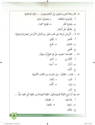 65 Buku Siswa Madrasah Tsanawiyah
ِ‫ة‬َّ‫ي‬ ِ‫م‬
َ
‫ال‬ ْ‫س‬ِ‫إ‬‫ال‬ ِ‫د‬
َ
‫ال‬ ِ‫الب‬ .... ‫ـ‬ِ‫ل‬ ٍ‫ة‬ َ‫د‬ْ‫ي‬ ِ‫ع‬َ‫ب‬ ٍ‫ة‬َ‫ن‬ِ‫ك‬ ْ‫م‬
َ
‫أ‬
َ
‫ل‬ِ‫إ‬ ‫ن‬ْ‫و‬ ُ‫ر‬ِ‫اف‬ َ‫س‬ُ‫ي‬ ِ‫ب‬َ‫ر‬ َ‫الع‬
ُ‫ة‬ َ
‫ال‬ َّ‫ح‬َ‫ر‬
َ
‫ن‬
َ
‫ك‬ 	.13
‫د‬ْ‫و‬ ُ‫د‬ ُ‫ح‬ ‫وا‬
ُ
‫ز‬ َ‫او‬ َ‫ج‬َ‫ت‬َ‫ي‬ .‫د‬ 		‫ت‬
َ
ِ‫ك‬
ْ
‫ش‬ ُ‫م‬ ‫ا‬ْ‫و‬ ُ‫ر‬ َ‫او‬
َ
‫ش‬
َ
‫ت‬َ‫ي‬ 	.‫أ‬
	‫ء‬‫ا‬ َ‫ر‬ ْ َ‫ص‬ ‫وا‬ُ‫ب‬ ْ‫و‬ُ‫ج‬
َ‫ي‬� .‫ه‬ 			
ْ
‫ل‬
ُ
‫ظ‬ ‫ا‬ْ‫و‬ ُ ُ‫ص‬ْ‫ن‬َ‫	ي‬.‫ب‬
	 ِ‫ال‬َ‫و‬ ْ‫ح‬
َ
‫أ‬
َ
‫ل‬َ‫ع‬ ‫وا‬
ُ
‫ف‬ َّ‫ر‬ َ‫ع‬َ‫ت‬َ‫ي‬ 	.‫ج‬
.
َ
‫ة‬ّ‫ي‬ِ‫ن‬ْ‫ي‬ ِ‫والد‬
َ
‫ة‬ّ‫ي‬ ِ‫ار‬ َ‫ج‬ِ‫الت‬ َ‫اض‬ َ‫ر‬
ْ
‫غ‬
َ‫أ‬
‫ال‬
ُ
‫ل‬ ُ‫م‬
ْ
‫ش‬
َ
‫ت‬ ‫ل‬َ‫ب‬ ، ِ
ْ
‫ل‬ ِ‫الع‬ ِ‫ب‬
َ
‫ل‬
َ
‫ط‬
َ
‫ل‬َ‫ع‬ ‫ة‬ َ
‫ل‬ ْ‫ح‬ِ‫الر‬ ُ‫اض‬ َ‫ر‬
ْ
‫غ‬
َ
‫أ‬ ...
َ
‫ال‬ .23
‫ي‬ِّ‫د‬َ‫ؤ‬
ُ
‫ت‬ .‫د‬ 		ُ ِ‫ص‬َ‫ت‬
ْ
‫ق‬
َ
‫ت‬ 	.‫أ‬
	ُ‫ح‬َ‫ر‬
ْ
‫ف‬
َ
‫ت‬ .‫ه‬ 		‫ز‬ َ‫او‬ َ‫ج‬َ‫ت‬
َ
‫ت‬ 	.‫ب‬
	 ‫ي‬ ِ‫ض‬�
ْ
‫ق‬
َ
‫ت‬ 	 .‫ج‬
.
ٌ
‫ف‬ْ‫ي‬ ِ‫ع‬ َ‫ض‬ ْ‫و‬
َ
‫أ‬ ٌ‫ح‬ْ‫ي‬ ِ َ‫ص‬ َ‫و‬ُ‫ه‬
ْ
‫هل‬ ،‫ث‬ْ‫ي‬ ِ‫د‬َ‫احل‬ ‫هذا‬ ِ‫ة‬ َّ ِ‫ص‬ ... .33
	‫و‬ُ‫ع‬ْ‫د‬
َ
‫أ‬ .‫د‬ 		ْ‫ن‬ ِ‫م‬ ُ‫د‬
َّ
‫ك‬
َ‫أ‬ َ‫ت‬�
َ
‫أ‬ 	.‫أ‬
	ُّ‫ب‬ ِ‫ح‬
ُ
‫أ‬ .‫ه‬ 			‫ل‬
َ
‫أ‬ ْ‫س‬
َ
‫أ‬ 	.‫ب‬
	‫ب‬
ُ
‫ل‬
ْ
‫ط‬
َ
‫أ‬ 	 .‫ج‬
ِ‫ة‬َّ‫ي‬ِ‫ب‬َ‫ن‬ ْ‫ج‬
َ‫أ‬
‫ال‬ ِ‫ات‬
َ
‫غ‬
ُ
‫الل‬ َ‫ن‬ ِ‫م‬ ٍ‫ات‬ َ َ‫ش‬�َ‫ع‬
َ
‫ل‬ِ‫إ‬ «
ُ
‫ن‬ْ‫و‬
ُ
‫ان‬
َ
‫الق‬ « َ‫اب‬َ‫ت‬ِ‫ك‬ ... .43
ْ‫ت‬
َ
‫ل‬ِ‫ق‬
ُ
‫ن‬ .‫د‬ 			َ‫ب‬ِ‫ت‬
ُ
‫ك‬ 	.‫أ‬
ْ‫ت‬
َ
‫ف‬
ِّ
‫ل‬
ُ
‫أ‬ .‫ه‬ 			َ ِ‫ج‬� ُ‫ت‬� 	.‫ب‬
	 َ‫س‬ِّ‫ر‬ُ‫د‬ 	.‫ج‬
....
ٌّ
‫ط‬
َ
‫خ‬ ‫ا‬َ َ‫ت‬�ْ َ‫ت‬
� ِ‫ت‬�
َّ
‫ال‬ ِ‫ة‬ َ ِ
َ
‫الك‬ َ‫ن‬ ِ‫م‬
ُ
‫ة‬َ‫اد‬ َ‫ض‬ ُ ْ
‫ال‬
ُ
‫ة‬ َ ِ
َ
‫الك‬ ،
َ
‫ون‬
ُ
‫ك‬ َ‫ح‬ ْ‫ض‬َ‫ي‬ ْ ُ
‫ه‬ ُ‫د‬
َ
‫ال‬ْ‫و‬
َ‫أ‬
‫ال‬ َ‫ع‬ ِ‫ب‬
َ
‫ش‬
ْ
‫ن‬
َ
‫أ‬ َ‫د‬ ْ‫ع‬َ‫ب‬ .53
َ
‫ون‬ُ‫وع‬ُ‫ج‬
َ‫ي‬� .‫د‬
َ
‫ون‬ ُ‫م‬ ِ‫س‬
َ
‫ت‬ْ‫ب‬َ‫ي‬ 	.‫أ‬
َ
‫ون‬ُ‫ب‬ َ‫ع‬
ْ
‫ل‬َ‫ي‬ .‫ه‬
َ
‫ون‬ ُ‫م‬َ‫ن‬َ‫ي‬ 	.‫ب‬
َ
‫ون‬
ُ
‫ك‬ْ‫ب‬َ‫ي‬ 	.‫ج‬
bhs arab siswa klas 9__revisi.indd 65 6/16/16 7:12 PM
 