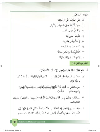 83 Buku Siswa Madrasah Tsanawiyah
َ
‫ن‬
َ
‫ك‬ ُ َ‫ب‬�
َ
‫خ‬ : ‫ا‬ ً‫م‬ْ‫و‬
ُ
‫ل‬
َ
‫ظ‬
1.	‫ا‬ ً‫س‬ِ‫ل‬‫ا‬ َ‫ج‬
َ
‫آن‬ ْ‫ر‬
ُ
‫الق‬ ُ‫ب‬ِ‫ل‬‫ا‬
َ
‫الط‬
ُ
‫أ‬ َ‫ر‬
ْ
‫ق‬َ‫ي‬
2.	َ‫ض‬ْ‫ر‬
َ‫أ‬
‫ال‬َ‫و‬ ِ‫ات‬َ‫مو‬ َ‫الس‬ َ‫ق‬
َ
‫ل‬
َ
‫خ‬ َ‫هللا‬
َّ
‫ن‬
َ
‫أ‬ ‫ا‬َ‫ن‬
ْ
‫ف‬ َ‫ر‬َ‫ع‬
3.	‫ا‬ ً‫م‬ْ‫ي‬�ِ
ْ
‫ك‬
َ
‫ت‬ َ‫وس‬ ُ‫م‬ ُ‫هللا‬ َ َّ َ
‫ك‬ َ‫و‬
4.	‫ا‬ً‫ن‬َ‫ب‬
َ
‫ل‬ ُّ‫ي‬ ِ‫ب‬� َّ‫الص‬ ُ‫ب‬َ ْ‫ش‬�َ‫ي‬
5.	ُ‫د‬ْ‫ي‬ ِ
ُ‫ي‬� ‫ا‬ َ‫م‬
ُ
‫ل‬ َ‫ع‬
ْ
‫ف‬َ‫ي‬ َ‫هللا‬
َّ
‫ن‬ِ‫إ‬
6.	ٍ‫ات‬َ‫ت‬ِ‫ن‬‫ا‬
َ
‫ق‬ ُ‫ات‬ َ ِ‫ل‬ ْ‫س‬ ُ ْ
‫ال‬ ِ‫ت‬
َ
‫ن‬
َ
‫ك‬
7.	ُ‫اء‬
َ
‫ف‬ َ‫ع‬ ُ‫ض‬ َ‫اس‬َّ‫الن‬ َّ‫ن‬ِ‫ك‬
َ
‫ل‬‫و‬ ٌّ‫ي‬ ِ‫و‬
َ
‫ق‬ ُ‫هللا‬
8.	‫ا‬ً‫ع‬ِّ َ‫ض‬�َ‫ت‬ ُ‫م‬ ُ‫ه‬َّ‫ب‬ َ‫ر‬ ُ ِ‫ل‬ ْ‫س‬ ُ ْ
‫ال‬ ‫و‬ُ‫ع‬ ْ‫د‬َ‫ي‬
)2( ‫ي‬ ِ
‫ن‬�‫ا‬
َ
‫الث‬ ‫ب‬ْ‫ي‬ ِ‫ر‬ ْ‫د‬َ‫الت‬
) ّ‫لكن‬ ،
ّ
‫ن‬
‫أ‬
‫ل‬ ،
ّ
‫أن‬ ،
ّ
‫إن‬ ( ‫ن‬ ِ‫م‬ ‫ه‬ُ‫ب‬ ِ‫اس‬َ‫ن‬ُ‫ي‬ ‫ا‬ َ‫م‬ ‫النقط‬ ‫ن‬
َ
‫ك‬ َ‫م‬ ‫ع‬ َ‫ض‬ 	-‫أ‬
1.	‫ا‬ّ‫ي‬ِ‫ك‬
َ
‫ذ‬ ‫ال‬
ْ
‫ق‬َ‫ع‬
َ
‫ل‬ ... ،ُ‫نه‬ ْ‫و‬ ُ‫م‬ِ
َ‫ت‬�ْ َ‫ي‬� ‫وا‬
ُ
‫ن‬
َ
‫ك‬ َ‫اس‬َّ‫الن‬ ... َ‫و‬ ،‫ا‬ً ْ‫ي‬�ِ‫ق‬
َ
‫ف‬
َ
‫ن‬
َ
‫ك‬ ‫ي‬�ِ‫ك‬َْ
‫ال‬ ‫ان‬ َ‫م‬
ْ
‫ق‬
ُ
‫ل‬ ... ‫ا‬َ‫ن‬
ْ
‫ف‬ َ‫ر‬َ‫ع‬
.‫ا‬ ْ
‫ي‬�ِ‫ر‬
َ
‫ك‬ ‫ا‬
ً
‫ق‬
ُ
‫ل‬
ُ
‫وخ‬
2.	‫ون‬ُ‫ن‬ ِ‫م‬ْ‫ؤ‬ُ‫ي‬
َ
‫ال‬ ‫م‬ ُ َ‫ض‬� ْ‫ع‬َ‫ب‬ ... َ‫و‬ ،‫ه‬ِ‫ت‬
َ
‫ان‬ َ‫م‬
َ
‫أ‬َ‫و‬ ِ‫ه‬ِ‫ق‬ ْ‫د‬ ِ‫ص‬ِ‫ب‬ ‫ا‬ ً‫ر‬ ْ‫و‬ ُ ْ‫ش‬� َ‫م‬
َ
‫ن‬
َ
‫ك‬ ‫ا‬ ً‫د‬ ّ‫م‬َ ُ
‫م‬ ... ‫اس‬َّ‫الن‬ ‫ف‬َ‫ر‬َ‫ع‬
. ٌ‫اب‬
َّ
‫ذ‬
َ
‫ك‬ ُ‫ـه‬ ... ‫وا‬
ُ
‫ال‬
َ
‫ق‬
َ
‫ف‬ ،‫ه‬ِ‫ت‬ َ‫و‬ْ‫ع‬ َ‫د‬ِ‫ب‬
3.	
َ
‫ون‬
ُ
‫ل‬ َ‫م‬ ْ‫ع‬َ‫ي‬
َ
‫ال‬ ‫م‬ ُ َ‫ض‬� ْ‫ع‬َ‫ب‬ ... َ‫و‬ ،‫م‬
َ
‫ال‬َ ْ
‫ع‬
َ
‫أ‬ ‫ه‬ْ‫ي‬ِ‫ف‬ ‫هللا‬ ُ‫ب‬ ِ‫اس‬َ ُ‫ي‬� ‫ما‬ْ‫و‬َ‫ي‬ ‫اك‬َ‫ن‬ُ‫ه‬ ... ‫ـ‬ِ‫ب‬ ‫ون‬ُ‫ن‬ ِ‫م‬ْ‫ؤ‬ُ‫ي‬ َ‫اس‬َّ‫الن‬ ...
. ِ‫ات‬ َ ِ‫ال‬ َّ‫الص‬
4.	
َ
‫ل‬ِ‫إ‬
َ
‫ون‬ُ‫ب‬َ‫ه‬
ْ
‫ذ‬َ‫ي‬
َ‫ش‬�َ‫ع‬ ‫ي‬ ِ
‫ن‬�‫ا‬
َ
‫الث‬
ِّ
‫ف‬ َ‫الص‬ َ‫ب‬
ّ
‫ال‬
ُ
‫...ط‬ َ‫و‬ ،‫ة‬ َ
‫ل‬
ْ
‫ط‬ ُ‫الع‬ ُ‫م‬ ْ‫و‬َ‫ي‬ ِ‫د‬ َ‫ح‬
َ‫أ‬
‫ال‬ َ‫م‬ ْ‫و‬َ‫ي‬ ... ُ‫ت‬ ْ ِ‫ل‬َ‫ع‬
‫ص.م‬ ‫ل‬ْ‫و‬ ُ‫س‬َّ‫الر‬ ‫د‬ِ‫ل‬ْ‫و‬ َ‫م‬ ‫ى‬ َ‫ر‬
ْ
‫ك‬ ِ‫ذ‬ِ‫ب‬ ‫ل‬
ْ
‫ف‬َْ
‫ال‬ ‫ا‬ ْ‫ي‬�ِ‫ف‬ ‫وا‬ ُ‫ض‬�ْ َ‫ي‬�
ْ
‫ن‬
َ
‫أ‬ ‫ن‬ْ‫و‬ ُ‫يد‬ ِ
ُ‫ي‬� ‫م‬ ُ‫ـه‬ ... ،‫ة‬ َ‫س‬َ‫ر‬ ْ‫د‬ َ ْ
‫ال‬
bhs arab siswa klas 9__revisi.indd 83 6/16/16 7:12 PM
 