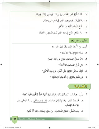 87 Buku Siswa Madrasah Tsanawiyah
5.	‫ا‬ ً‫د‬ْ‫ي‬ ِ‫د‬ َ‫ج‬ ‫ا‬ ً‫اس‬َ‫ب‬ِ‫ل‬ ‫ا‬َ ِ‫ب‬�
َ
‫ون‬ ُ ِ‫ل‬ ْ‫س‬ ُ ْ
‫ال‬ ُ‫س‬َ‫ب‬
ْ
‫ل‬َ‫ي‬ ٍ‫ات‬
َ
‫ظ‬ََ
‫ل‬ ِ‫د‬ْ‫ي‬ ِ‫الع‬ ُ‫م‬ َّ‫ي‬�
َ
‫أ‬ ْ‫ت‬
َ
‫ن‬
َ
‫ك‬
6.	‫ان‬ َ‫ض‬ َ‫م‬َ‫ر‬ ِ‫ر‬ ْ َ‫ش‬� ِ‫ر‬ ِ‫آخ‬ ‫ي‬ ِ
‫ف‬
� ‫ر‬
ْ
‫ط‬ِ‫ف‬
ْ
‫ال‬ ِ‫د‬ْ‫ي‬ ِ‫ع‬ِ‫ب‬ ‫ن‬ْ‫و‬ ُ ِ‫ل‬ ْ‫س‬ ُ ْ
‫ال‬
ُ
‫ل‬ِ‫ف‬َ‫ت‬ْ َ‫ي‬�
7.	َ ْ‫ض‬�
َ‫أ‬
‫ل‬
ْ
‫ا‬ ِ‫د‬ْ‫ي‬ ِ‫ع‬ َ‫م‬ َّ‫ي‬�
َ
‫أ‬
ُ
‫ة‬َّ‫ي‬ ِ
ْ
‫�ض‬
ُ‫أ‬
‫ل‬
ْ
‫ا‬ ُ َ‫ب‬�
ْ
‫ذ‬
ُ
‫ت‬
8.	ِ‫ة‬ َ‫د‬ْ‫ي‬ ِ‫د‬َ‫لج‬‫ا‬ ِ‫س‬ِ‫ب‬
َ
‫ال‬ َ ْ
‫ال‬ ُ‫س‬ْ‫ب‬
ُ
‫ل‬ ِ‫ر‬
ْ
‫ط‬ِ‫الف‬ ِ‫د‬ْ‫ي‬ ِ‫ع‬ ‫ي‬
‫ف‬
� ِ‫ح‬َ‫ر‬
َ
‫الف‬ ِ‫ر‬ ِ‫اه‬
َ
‫ظ‬ َ‫م‬ ْ‫ن‬ ِ‫م‬
		
)2( ‫ي‬ ِ
‫ن‬�‫ا‬
َ
‫الث‬ ‫ب‬ْ‫ي‬ ِ‫ر‬ ْ‫د‬َ‫الت‬
!‫ة‬َ‫اء‬ َ‫ر‬ِ‫الق‬ ِّ‫ص‬َ‫ن‬ِ‫ل‬ ‫ا‬
ً
‫ق‬
ْ
‫ف‬ َ‫و‬ ‫ة‬َ‫ي‬ِ‫ت‬
‫آ‬
‫ال‬ ‫ة‬ َ
‫ل‬ِ‫ئ‬ ْ‫س‬
َ‫أ‬
‫ال‬ ِ‫ن‬َ‫ع‬ ‫ب‬ ِ‫ج‬
َ
‫أ‬
1.	‫؟‬ ِ‫اد‬َ‫ي‬ْ‫ع‬
َ‫أ‬
‫ل‬ ِ‫ب‬� ُ‫م‬
َ
‫ال‬ ْ‫س‬ِ‫إ‬‫ال‬ َّ َ‫ت‬�ْ‫اه‬ ‫ا‬
َ
‫اذ‬ َ ِ‫ل‬
2.	‫ر؟‬
ْ
‫ط‬ِ‫ف‬
ْ
‫ال‬ ِ‫د‬ْ‫ي‬ ِ‫ع‬ ِ‫م‬ ْ‫و‬َ‫ي‬ َ‫اح‬َ‫ب‬ َ‫ص‬ ‫ن‬ْ‫و‬ ُ ِ‫ل‬ ْ‫س‬ ُ ْ
‫ال‬
ُ
‫ل‬ َ‫م‬ ْ‫ع‬َ‫ي‬ ‫ا‬
َ
‫اذ‬ َ‫م‬
3.	‫؟‬
َ
‫ة‬َ‫ي‬ ِ
ْ
‫�ض‬
ُ‫أ‬
‫ال‬
َ
‫ون‬ ُ ِ‫ل‬ ْ‫س‬ ُ ْ
‫ال‬ ُ َ‫ب‬�
ْ
‫ذ‬َ‫ي‬ َ‫ت‬� َ‫م‬
4.	‫؟‬ َ ْ‫ض‬�
َ‫أ‬
‫ل‬
ْ
‫ا‬ ِ‫د‬ْ‫ي‬ ِ‫ع‬ َ‫م‬ ْ‫و‬َ‫ي‬ ‫اء‬ َ‫ر‬
َ
‫ق‬
ُ
‫ف‬
ْ
‫ال‬
َ
‫ل‬َ‫ع‬ َ‫ر‬ ْ‫و‬ ُ ُّ‫الس‬
ُ
‫ل‬ ِ‫خ‬ ْ‫د‬
ُ
‫ن‬
َ
‫ف‬ْ‫ي‬
َ
‫ك‬
5.	‫؟‬ ‫ة‬َّ‫ي‬ ِ‫م‬
َ
‫ال‬ ْ‫س‬ِ‫إ‬‫ل‬
ْ
‫ا‬ ِ‫اد‬َ‫ي‬ْ‫ع‬
َ‫أ‬
‫ل‬
ْ
‫ا‬ ‫ي‬ ِ
‫ف‬
� ‫ر‬ ْ‫و‬ ُ ُّ‫لس‬ ِ‫ب‬� ُ‫ر‬ ُ‫ع‬
ْ
‫ش‬َ‫ي‬ ْ‫ن‬ َ‫م‬
‫الكـتـابـة‬
! ‫ة‬ َ
‫ل‬ ِ‫م‬
َ
‫ك‬
ً
‫ة‬ َ‫ر‬
ْ
‫ق‬
َ
‫ف‬
َ
‫ن‬ْ‫و‬
ُ
‫ك‬َ‫ت‬ِ‫ل‬
ٌّ
‫ط‬
َ
‫خ‬ ‫ا‬َ َ‫ت‬�ْ َ‫ت‬
� ِ‫ة‬ َ‫ار‬َ‫ب‬ ِ‫الع‬ َ‫ن‬ ِ‫م‬ ً‫اء‬ َ‫د‬ِ‫ت‬ْ‫ب‬ِ‫ا‬
َ
‫ة‬َ‫ي‬ِ‫ت‬
‫آ‬
‫ال‬ ِ‫ات‬ َ‫ار‬َ‫ب‬ ِ‫الع‬ ِ‫ب‬
ِّ
‫ت‬َ‫ر‬ 	 -‫أ‬
1.	‫ن‬ ِ‫م‬ - َ ْ‫ض‬�
َ‫أ‬
‫ال‬ ُ‫يد‬ ِ‫ع‬َ‫و‬ - ‫ان‬ َ‫د‬ْ‫ي‬ ِ‫ع‬ ‫ن‬ ‫ي‬� ِ ِ‫سل‬ ُ‫مل‬ِ‫ل‬ - ‫ن‬ ْ‫ي‬�
َ
‫ت‬َ‫اد‬َ‫ب‬ ِ‫ع‬ِ‫ب‬ ِ‫ان‬
َ
‫ط‬ ِ‫ب‬
َ
‫ت‬ْ َ‫ي‬� ‫ا‬َ ُ
‫وه‬ - ‫ر‬
ْ
‫ط‬ِ‫ف‬
ْ
‫ال‬ ُ‫د‬ْ‫ي‬ ِ‫ع‬ ‫ا‬َ ُ
‫ه‬
.‫م‬
َ
‫ال‬ ْ‫س‬ِ‫إ‬‫ال‬ ‫ات‬َ‫اد‬َ‫ب‬ ِ‫ع‬
2.	. ‫وا‬ُ َ‫ت‬�
ْ
‫ن‬َ‫ي‬
ْ
‫ن‬
َ
‫أ‬ َ‫د‬ ْ‫ع‬َ‫ب‬ - ‫ان‬ َ‫ض‬ َ‫م‬َ‫ر‬ ِ‫م‬ ْ‫و‬ َ‫ص‬ ْ‫ن‬ ِ‫م‬ - ‫ن‬ْ‫و‬ ُ ِ‫ل‬ ْ‫س‬ ُ ْ
‫ال‬ ‫ل‬ِ‫ف‬َ‫ت‬ْ َ‫ي‬� - ‫ر‬
ْ
‫ط‬ِ‫ف‬
ْ
‫ال‬ ِ‫د‬ْ‫ي‬ ِ‫ع‬ِ‫ب‬
bhs arab siswa klas 9__revisi.indd 87 6/16/16 7:12 PM
 