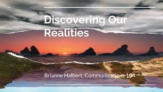 Discovering Our
Realities
Brianne Halbert, Communications 104
 