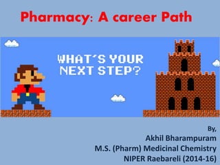 By,
Akhil Bharampuram
M.S. (Pharm) Medicinal Chemistry
NIPER Raebareli (2014-16)
Pharmacy: A career Path
 