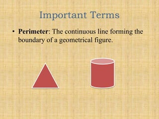 Important Terms
• Perimeter: The continuous line forming the
boundary of a geometrical figure.
 