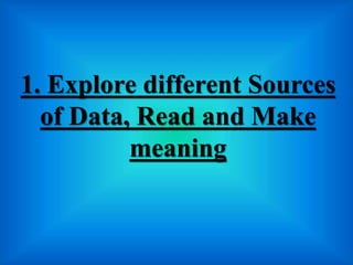 1. Explore different Sources
of Data, Read and Make
meaning
 