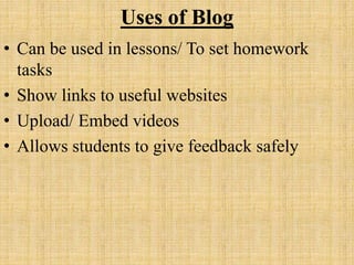 Uses of Blog
• Can be used in lessons/ To set homework
tasks
• Show links to useful websites
• Upload/ Embed videos
• Allows students to give feedback safely
 