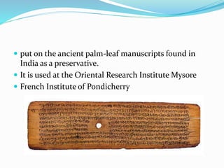  put on the ancient palm-leaf manuscripts found in
India as a preservative.
 It is used at the Oriental Research Institute Mysore
 French Institute of Pondicherry
 