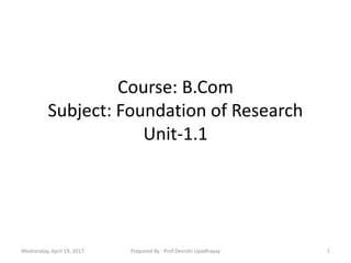 Course: B.Com
Subject: Foundation of Research
Unit-1.1
Wednesday, April 19, 2017 1Prepared By : Prof.Devrshi Upadhayay
 