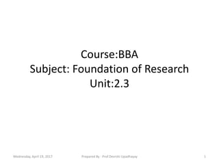 Course:BBA
Subject: Foundation of Research
Unit:2.3
Wednesday, April 19, 2017 1Prepared By : Prof.Devrshi Upadhayay
 