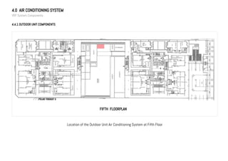 4.0 AIR CONDITIONING SYSTEM
VRF System Components
4.4.1 OUTDOOR UNIT COMPONENTS
Location of the Outdoor Unit Air Conditioning System at Fifth Floor
FIFTH FLOORPLAN
 