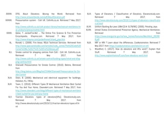 XXXVII. OTIS. About Elevators: Moving the World. Retrieved from
http://www.otisworldwide.com/pdf/AboutElevators.pdf
XXXVIII. Pressurisation system - Colt UK. Coltinfo.co.uk. Retrieved 7 May 2017,
from
http://www.coltinfo.co.uk/colt-product-library/mechanical-ventilators-hv
ac-products/pressurisation.html
XXXIX. Qebai, T. JordanFire.Net ... The Online Fire Science & Fire Protection
Encyclopedia. Khayma.com. Retrieved 7 May 2017, from
http://www.khayma.com/jordanfirenet/stand_pipe.htm
XL. Ronald, L. (2008). Fire Areas. RGLA Technical Services. Retrieved from
http://www.specsandcodes.com/articles/code_corner/The%20Code%20
Corner%20No.%2027%20-%20Fire%20Areas.pdf
XLI. Smoke control for shopping centres from Colt - Colt UK. Coltinfo.co.uk.
Retrieved 7 May 2017, from
http://www.coltinfo.co.uk/smoke-control/building-types/retail-and-shop
ping-centres.html
XLII. Stairwell Pressurization for Smoke Control. (2010). Belimo. Retrieved
from
http://blog.belimo.com/Blog/bid/33484/Stairwell-Pressurization-for-Sm
oke-Control
XLIII. Stein, B. (2006). Mechanical and electrical equipment for buildings.
Hoboken, N.J: Wiley.
XLIV. Team, C. (2016). Different Types Of Mechanical Ventilation Best Suited
For You And Your Home. Cleanalert.com. Retrieved 7 May 2017, from
http://www.cleanalert.com/blog/different-types-of-mechanical-ventilatio
n-best-suited-for-you-and-your-home
XLV. Traction Elevators -types of elevators(lifts). Elevatorstudy.com.
Retrieved 7 May 2017, from
http://www.elevatorstudy.com/2015/11/traction-elevators-types-of.ht
ml
XLVI. Types of Elevators / Classification of Elevators. Elevatorstudy.com.
Retrieved 7 May 2017, from
http://www.elevatorstudy.com/2015/11/types-of-elevators-classificatio
n-of.html
XLVII. Uniform Building By-Laws 1984 [G.N. 5178/85]. (2005). Petaling Jaya.
XLVIII. United States Environmental Protection Agency. Mechanical Ventilation.
Retrieved from
https://www.energystar.gov/ia/new_homes/features/MechVent_06290
6.pdf
XLIX. VRF or VRV ? Learn about the differences. CoolAutomation. Retrieved 7
May 2017, from https://coolautomation.com/wiki/vrv-or-vrf/
L. Woodford, C. (2017). How do elevators and lifts work?. Explain that
Stuff. Retrieved 7 May 2017, from
http://www.explainthatstuff.com/how-elevators-work.html
 