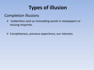 Types of illusion
 Inattention such as misreading words in newspapers or
missing misprints.
 Completeness, previous experience, our interests.
Completion Illusions
 