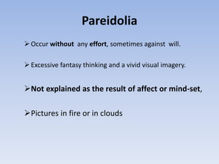 Pareidolia
Occur without any effort, sometimes against will.
Excessive fantasy thinking and a vivid visual imagery.
Not explained as the result of affect or mind-set,
Pictures in fire or in clouds
 