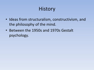 History
• Ideas from structuralism, constructivism, and
the philosophy of the mind.
• Between the 1950s and 1970s Gestalt
psychology.
 