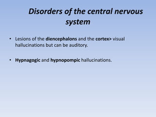 Disorders of the central nervous
system
• Lesions of the diencephalons and the cortex> visual
hallucinations but can be auditory.
• Hypnagogic and hypnopompic hallucinations.
 