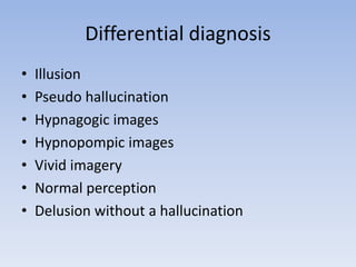 Differential diagnosis
• Illusion
• Pseudo hallucination
• Hypnagogic images
• Hypnopompic images
• Vivid imagery
• Normal perception
• Delusion without a hallucination
 