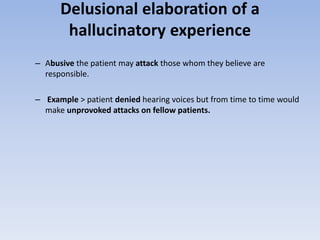 Delusional elaboration of a
hallucinatory experience
– Abusive the patient may attack those whom they believe are
responsible.
– Example > patient denied hearing voices but from time to time would
make unprovoked attacks on fellow patients.
 