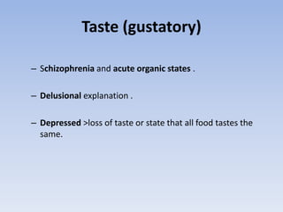 Taste (gustatory)
– Schizophrenia and acute organic states .
– Delusional explanation .
– Depressed >loss of taste or state that all food tastes the
same.
 