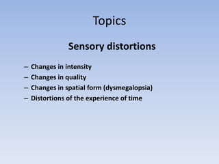 Topics
Sensory distortions
– Changes in intensity
– Changes in quality
– Changes in spatial form (dysmegalopsia)
– Distortions of the experience of time
 