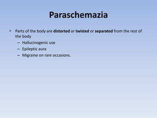 Paraschemazia
• Parts of the body are distorted or twisted or separated from the rest of
the body
– Hallucinogenic use
– Epileptic aura
– Migraine on rare occasions.
 